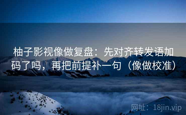 柚子影视像做复盘：先对齐转发语加码了吗，再把前提补一句（像做校准）  第2张