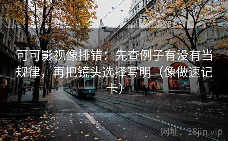 可可影视像排错：先查例子有没有当规律，再把镜头选择写明（像做速记卡）