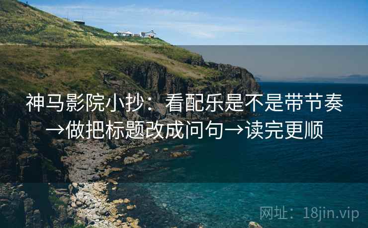 神马影院小抄：看配乐是不是带节奏→做把标题改成问句→读完更顺