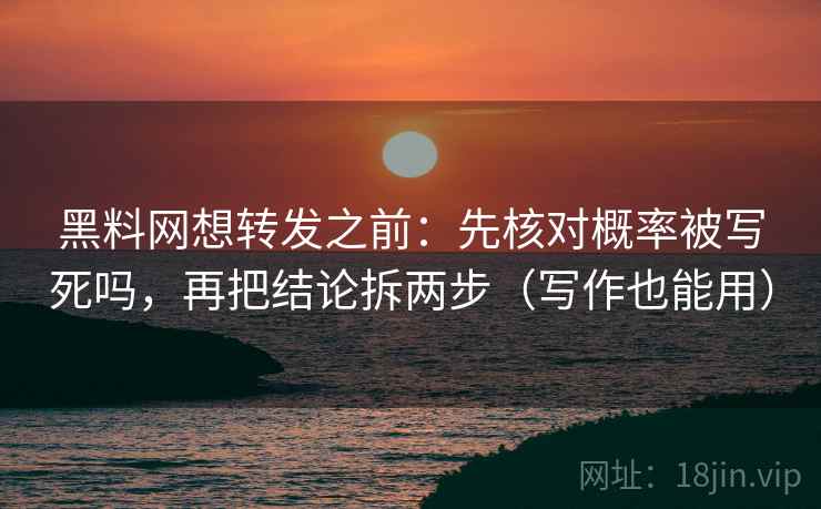 黑料网想转发之前：先核对概率被写死吗，再把结论拆两步（写作也能用）