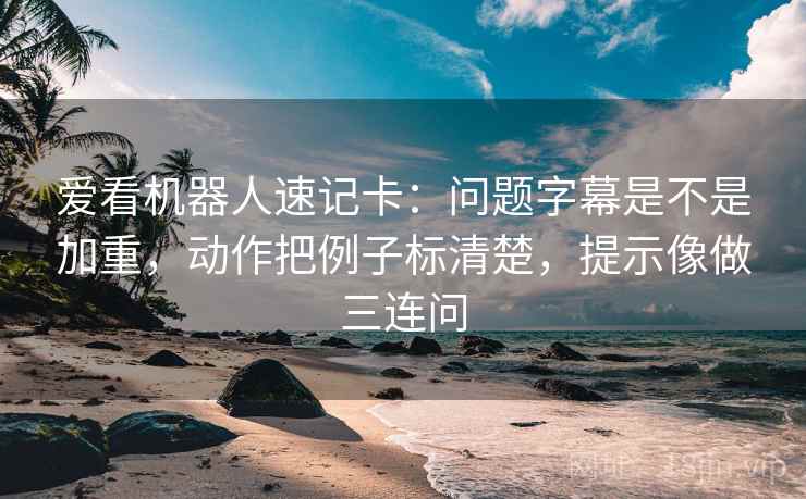 爱看机器人速记卡：问题字幕是不是加重，动作把例子标清楚，提示像做三连问