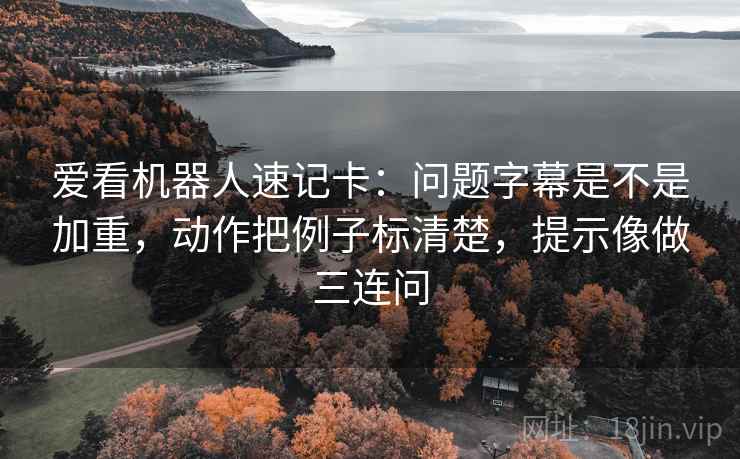 爱看机器人速记卡：问题字幕是不是加重，动作把例子标清楚，提示像做三连问  第2张