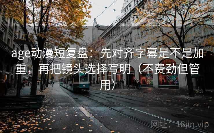 age动漫短复盘：先对齐字幕是不是加重，再把镜头选择写明（不费劲但管用）  第2张
