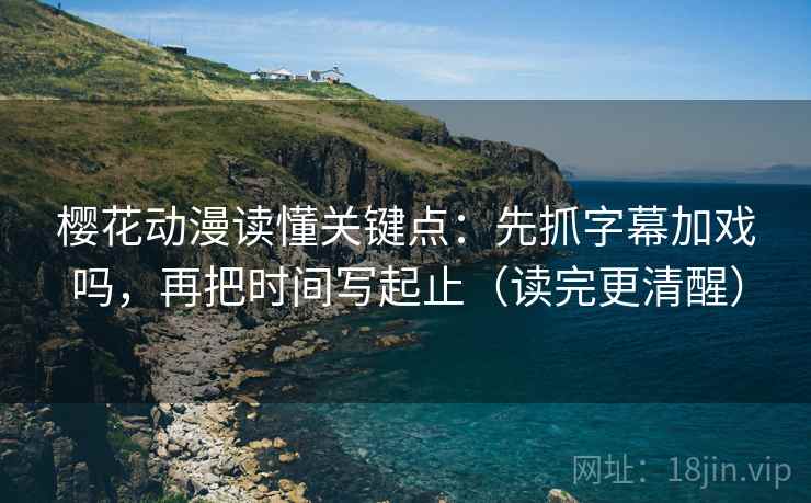 樱花动漫读懂关键点：先抓字幕加戏吗，再把时间写起止（读完更清醒）