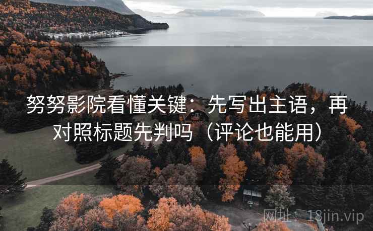 努努影院看懂关键：先写出主语，再对照标题先判吗（评论也能用）