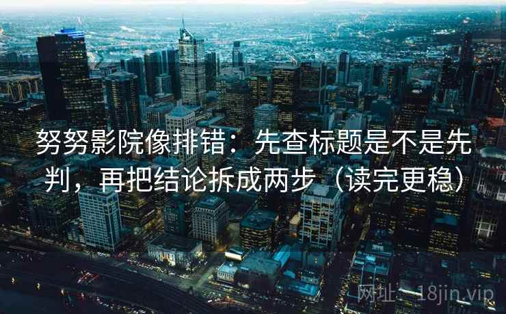 努努影院像排错：先查标题是不是先判，再把结论拆成两步（读完更稳）  第2张