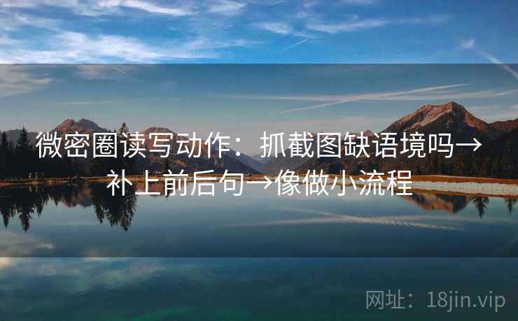 微密圈读写动作：抓截图缺语境吗→补上前后句→像做小流程  第2张