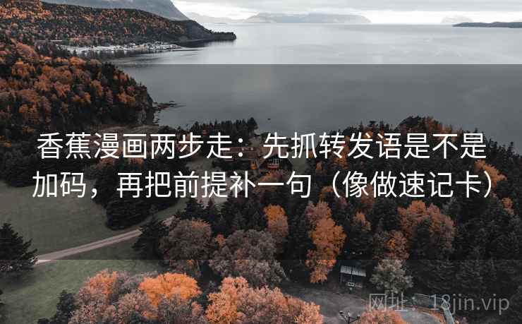 香蕉漫画两步走：先抓转发语是不是加码，再把前提补一句（像做速记卡）  第2张