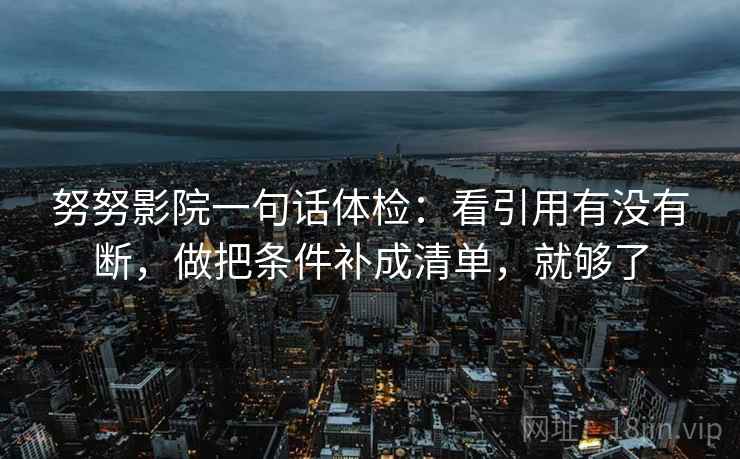 努努影院一句话体检：看引用有没有断，做把条件补成清单，就够了  第2张