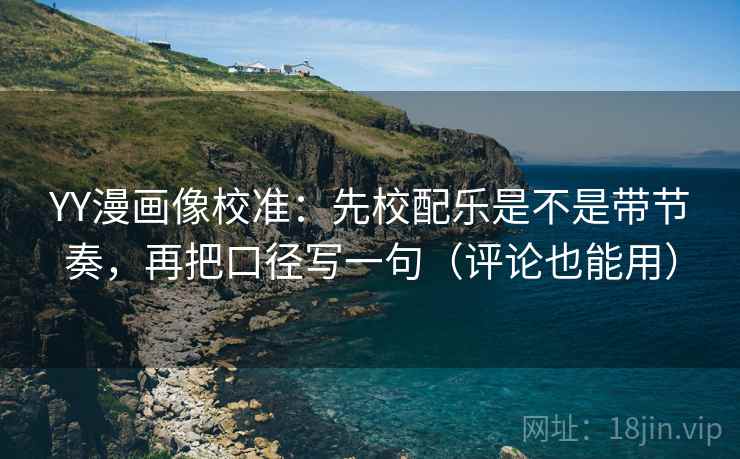 YY漫画像校准：先校配乐是不是带节奏，再把口径写一句（评论也能用）  第2张