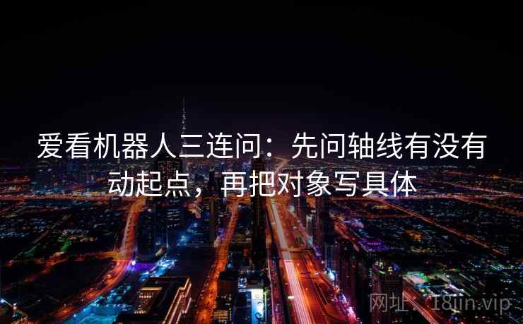 爱看机器人三连问：先问轴线有没有动起点，再把对象写具体