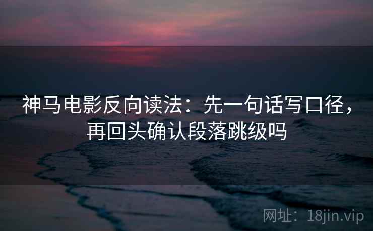 神马电影反向读法：先一句话写口径，再回头确认段落跳级吗
