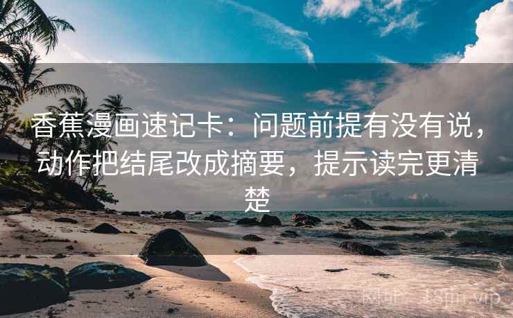 香蕉漫画速记卡：问题前提有没有说，动作把结尾改成摘要，提示读完更清楚