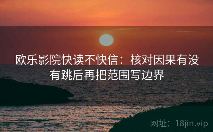 欧乐影院快读不快信：核对因果有没有跳后再把范围写边界  第2张