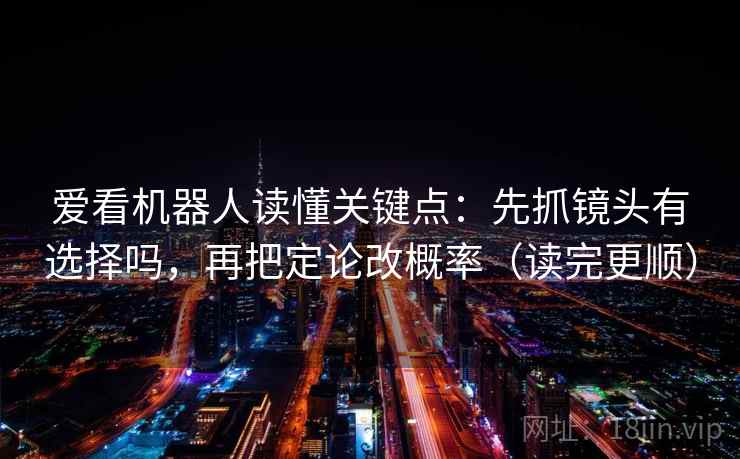 爱看机器人读懂关键点：先抓镜头有选择吗，再把定论改概率（读完更顺）
