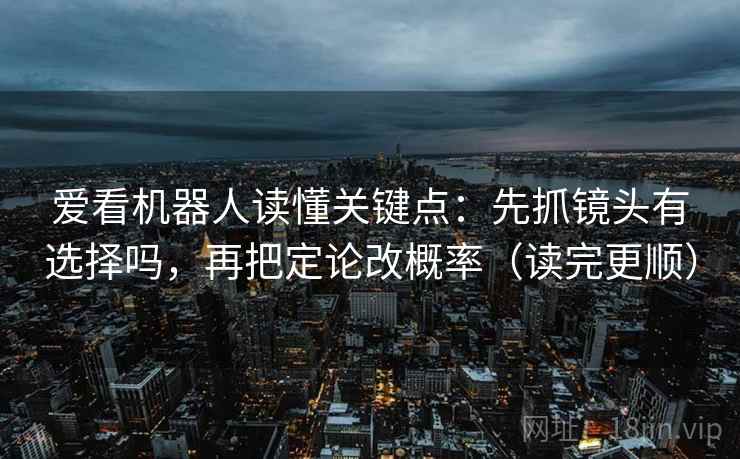 爱看机器人读懂关键点：先抓镜头有选择吗，再把定论改概率（读完更顺）  第2张