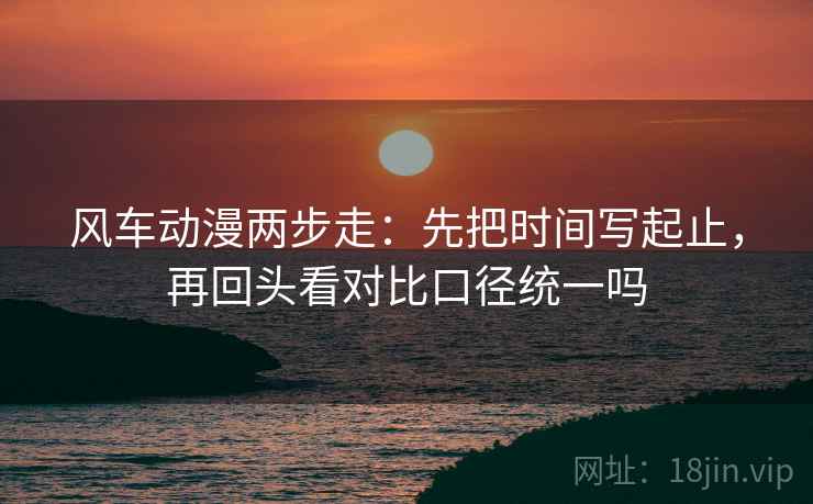 风车动漫两步走：先把时间写起止，再回头看对比口径统一吗  第2张