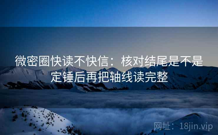 微密圈快读不快信：核对结尾是不是定锤后再把轴线读完整