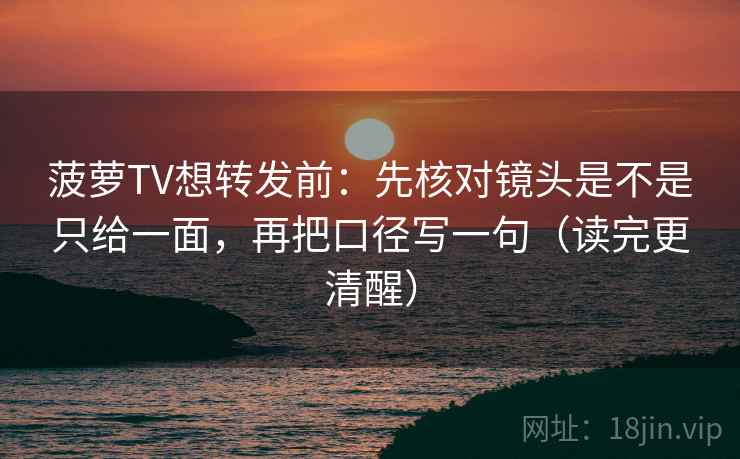 菠萝TV想转发前：先核对镜头是不是只给一面，再把口径写一句（读完更清醒）  第2张