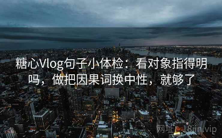 糖心Vlog句子小体检：看对象指得明吗，做把因果词换中性，就够了  第2张