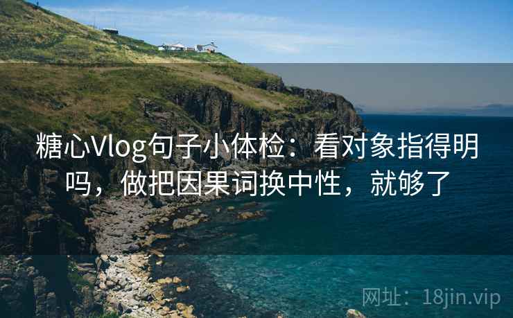 糖心Vlog句子小体检：看对象指得明吗，做把因果词换中性，就够了