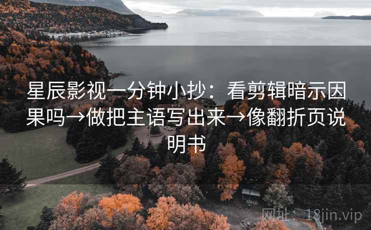 星辰影视一分钟小抄：看剪辑暗示因果吗→做把主语写出来→像翻折页说明书