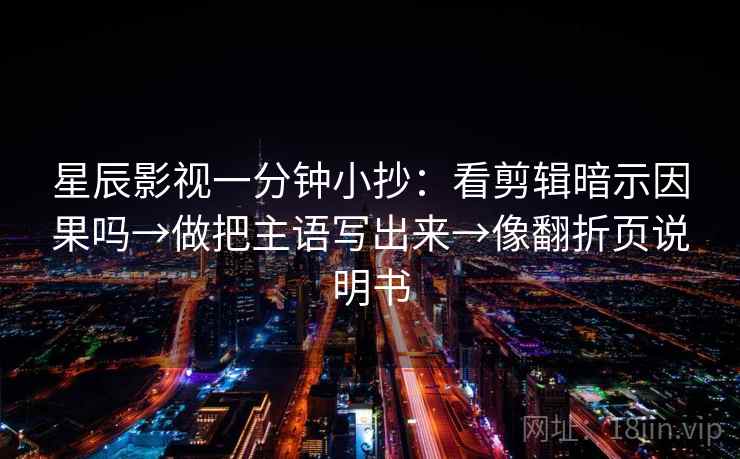 星辰影视一分钟小抄：看剪辑暗示因果吗→做把主语写出来→像翻折页说明书  第2张