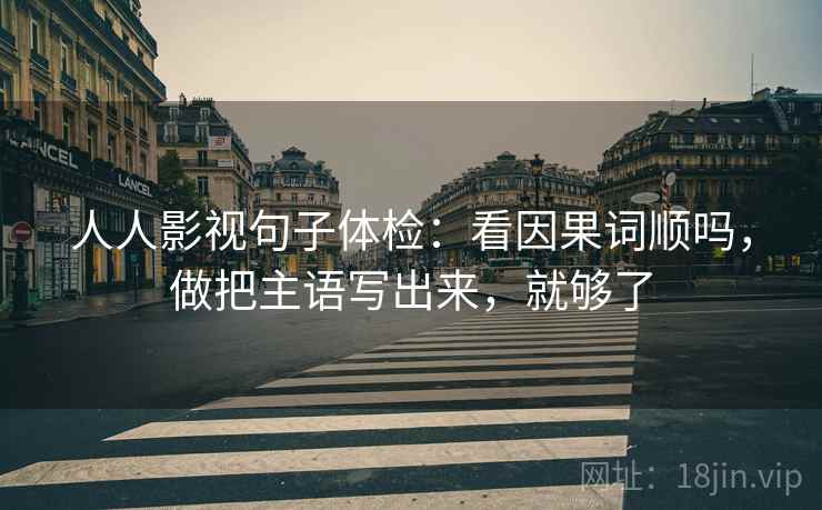 人人影视句子体检:看因果词顺吗,做把主语写出来,就够了 第2张 人人影视句子体检:看因果词顺吗,做把主语写出来,就够了 第2张