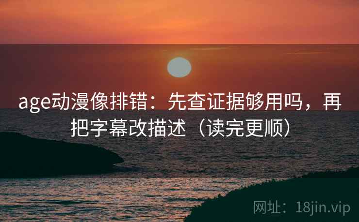 age动漫像排错：先查证据够用吗，再把字幕改描述（读完更顺）  第2张