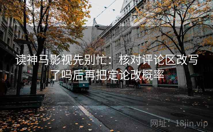 读神马影视先别忙：核对评论区改写了吗后再把定论改概率