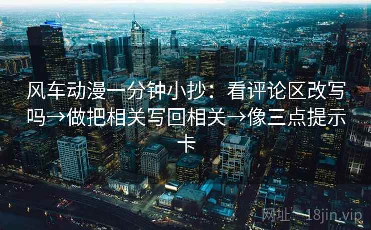 风车动漫一分钟小抄：看评论区改写吗→做把相关写回相关→像三点提示卡