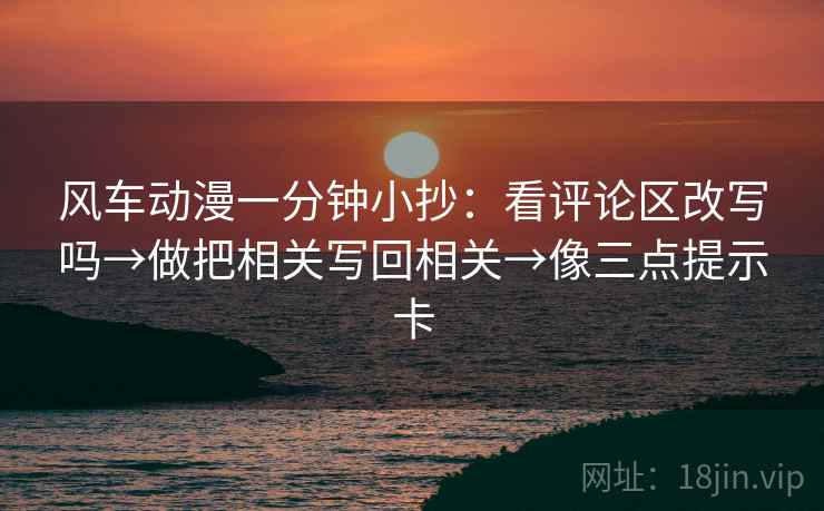 风车动漫一分钟小抄：看评论区改写吗→做把相关写回相关→像三点提示卡  第2张