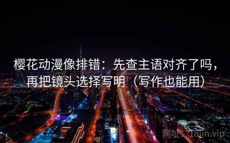 樱花动漫像排错：先查主语对齐了吗，再把镜头选择写明（写作也能用）  第2张