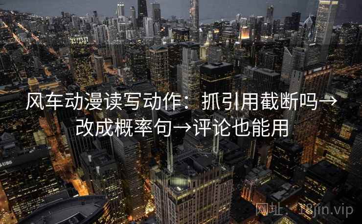 风车动漫读写动作：抓引用截断吗→改成概率句→评论也能用  第2张